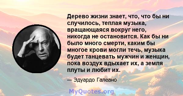 Дерево жизни знает, что, что бы ни случилось, теплая музыка, вращающаяся вокруг него, никогда не остановится. Как бы ни было много смерти, каким бы многое крови могли течь, музыка будет танцевать мужчин и женщин, пока