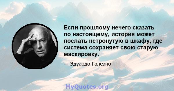 Если прошлому нечего сказать по настоящему, история может послать нетронутую в шкафу, где система сохраняет свою старую маскировку.