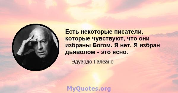 Есть некоторые писатели, которые чувствуют, что они избраны Богом. Я нет. Я избран дьяволом - это ясно.