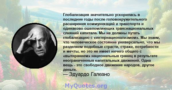 Глобализация значительно ускорилась в последние годы после головокружительного расширения коммуникаций и транспорта и одинаково ошеломляющих транснациональных слияний капитала. Мы не должны путать глобализацию с