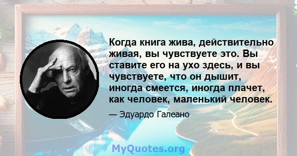 Когда книга жива, действительно живая, вы чувствуете это. Вы ставите его на ухо здесь, и вы чувствуете, что он дышит, иногда смеется, иногда плачет, как человек, маленький человек.