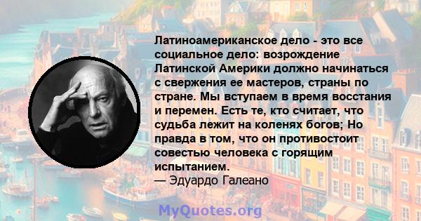 Латиноамериканское дело - это все социальное дело: возрождение Латинской Америки должно начинаться с свержения ее мастеров, страны по стране. Мы вступаем в время восстания и перемен. Есть те, кто считает, что судьба