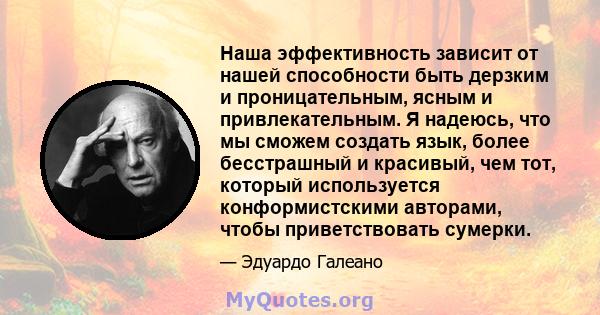 Наша эффективность зависит от нашей способности быть дерзким и проницательным, ясным и привлекательным. Я надеюсь, что мы сможем создать язык, более бесстрашный и красивый, чем тот, который используется конформистскими