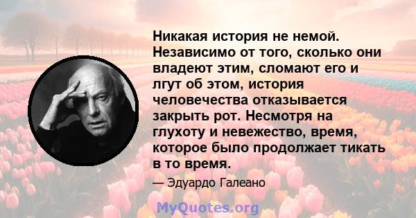 Никакая история не немой. Независимо от того, сколько они владеют этим, сломают его и лгут об этом, история человечества отказывается закрыть рот. Несмотря на глухоту и невежество, время, которое было продолжает тикать