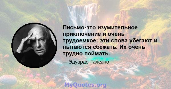 Письмо-это изумительное приключение и очень трудоемкое: эти слова убегают и пытаются сбежать. Их очень трудно поймать.