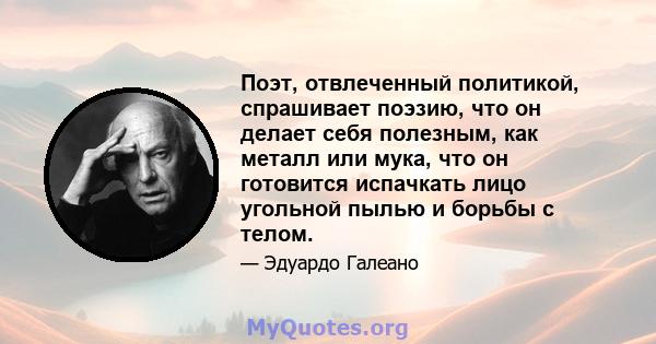 Поэт, отвлеченный политикой, спрашивает поэзию, что он делает себя полезным, как металл или мука, что он готовится испачкать лицо угольной пылью и борьбы с телом.