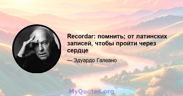 Recordar: помнить; от латинских записей, чтобы пройти через сердце