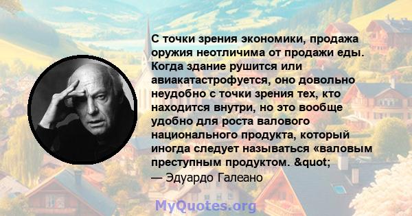 С точки зрения экономики, продажа оружия неотличима от продажи еды. Когда здание рушится или авиакатастрофуется, оно довольно неудобно с точки зрения тех, кто находится внутри, но это вообще удобно для роста валового