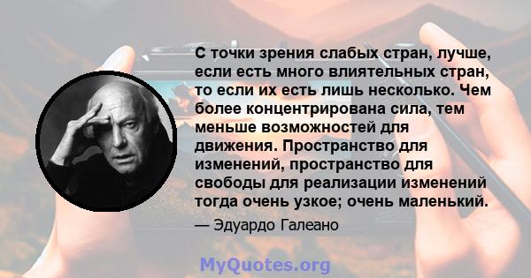 С точки зрения слабых стран, лучше, если есть много влиятельных стран, то если их есть лишь несколько. Чем более концентрирована сила, тем меньше возможностей для движения. Пространство для изменений, пространство для