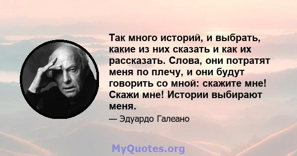 Так много историй, и выбрать, какие из них сказать и как их рассказать. Слова, они потратят меня по плечу, и они будут говорить со мной: скажите мне! Скажи мне! Истории выбирают меня.