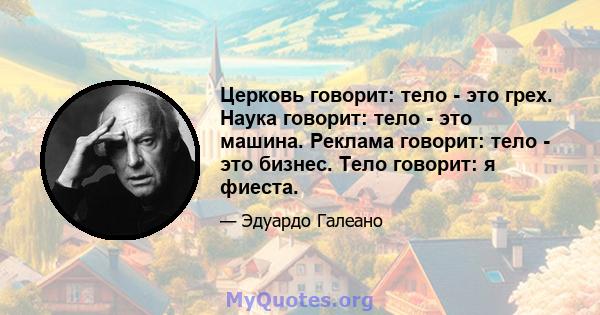 Церковь говорит: тело - это грех. Наука говорит: тело - это машина. Реклама говорит: тело - это бизнес. Тело говорит: я фиеста.