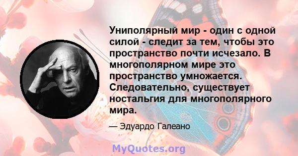 Униполярный мир - один с одной силой - следит за тем, чтобы это пространство почти исчезало. В многополярном мире это пространство умножается. Следовательно, существует ностальгия для многополярного мира.