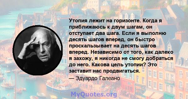 Утопия лежит на горизонте. Когда я приближаюсь к двум шагам, он отступает два шага. Если я выполню десять шагов вперед, он быстро проскальзывает на десять шагов вперед. Независимо от того, как далеко я захожу, я никогда 