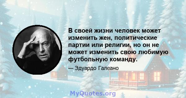 В своей жизни человек может изменить жен, политические партии или религии, но он не может изменить свою любимую футбольную команду.