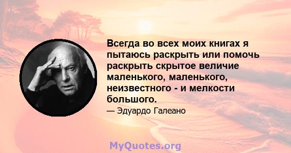 Всегда во всех моих книгах я пытаюсь раскрыть или помочь раскрыть скрытое величие маленького, маленького, неизвестного - и мелкости большого.