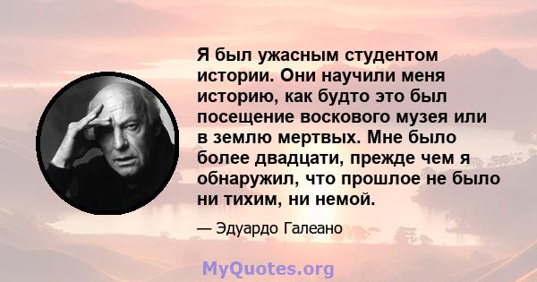 Я был ужасным студентом истории. Они научили меня историю, как будто это был посещение воскового музея или в землю мертвых. Мне было более двадцати, прежде чем я обнаружил, что прошлое не было ни тихим, ни немой.