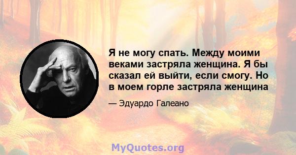 Я не могу спать. Между моими веками застряла женщина. Я бы сказал ей выйти, если смогу. Но в моем горле застряла женщина