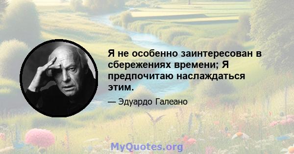 Я не особенно заинтересован в сбережениях времени; Я предпочитаю наслаждаться этим.