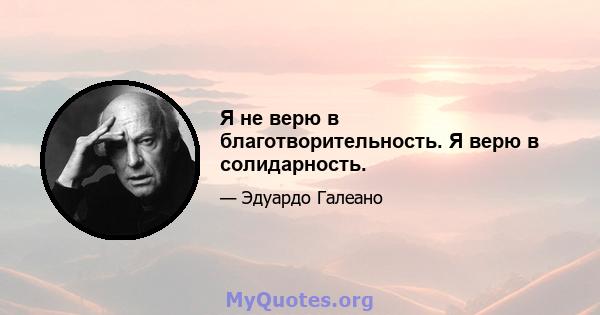 Я не верю в благотворительность. Я верю в солидарность.