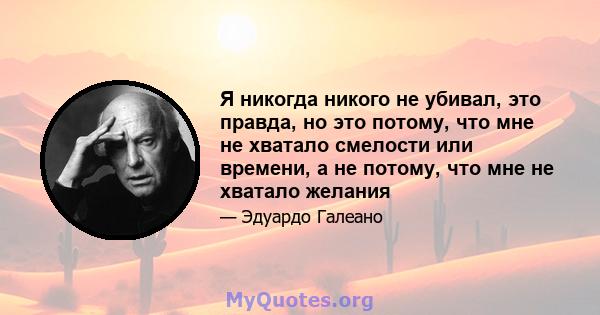 Я никогда никого не убивал, это правда, но это потому, что мне не хватало смелости или времени, а не потому, что мне не хватало желания