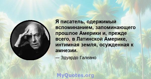 Я писатель, одержимый вспоминанием, запоминающего прошлое Америки и, прежде всего, в Латинской Америке, интимная земля, осужденная к амнезии.