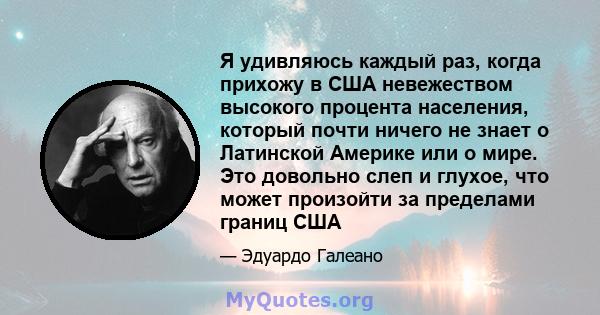 Я удивляюсь каждый раз, когда прихожу в США невежеством высокого процента населения, который почти ничего не знает о Латинской Америке или о мире. Это довольно слеп и глухое, что может произойти за пределами границ США