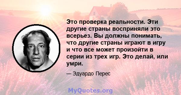 Это проверка реальности. Эти другие страны восприняли это всерьез. Вы должны понимать, что другие страны играют в игру и что все может произойти в серии из трех игр. Это делай, или умри.