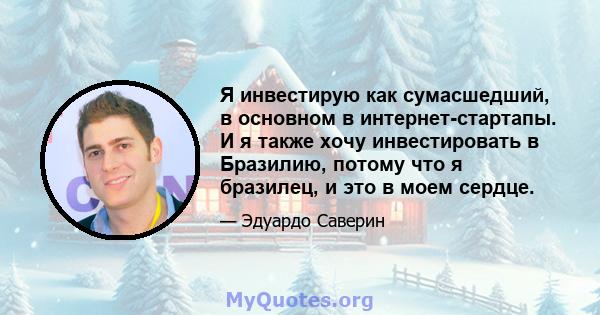 Я инвестирую как сумасшедший, в основном в интернет-стартапы. И я также хочу инвестировать в Бразилию, потому что я бразилец, и это в моем сердце.