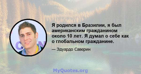 Я родился в Бразилии, я был американским гражданином около 10 лет. Я думал о себе как о глобальном гражданине.