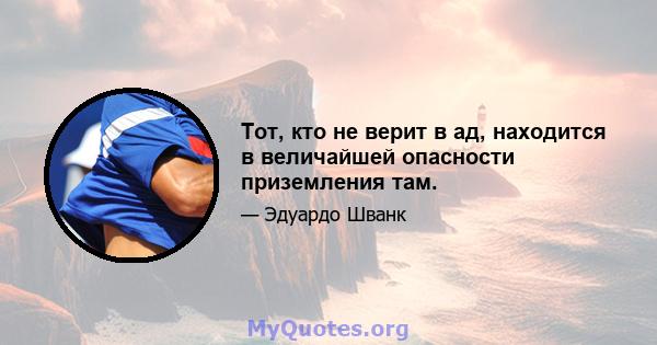 Тот, кто не верит в ад, находится в величайшей опасности приземления там.