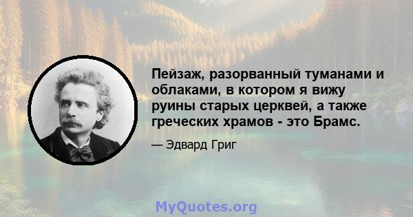 Пейзаж, разорванный туманами и облаками, в котором я вижу руины старых церквей, а также греческих храмов - это Брамс.