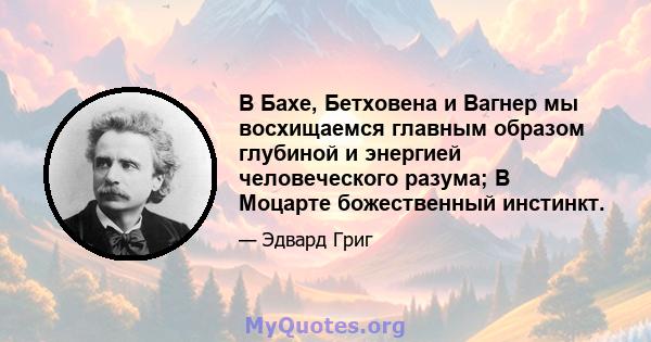 В Бахе, Бетховена и Вагнер мы восхищаемся главным образом глубиной и энергией человеческого разума; В Моцарте божественный инстинкт.