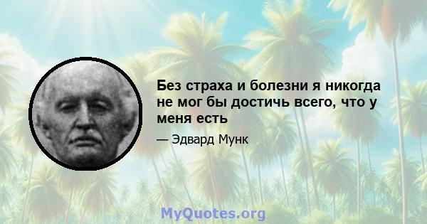 Без страха и болезни я никогда не мог бы достичь всего, что у меня есть