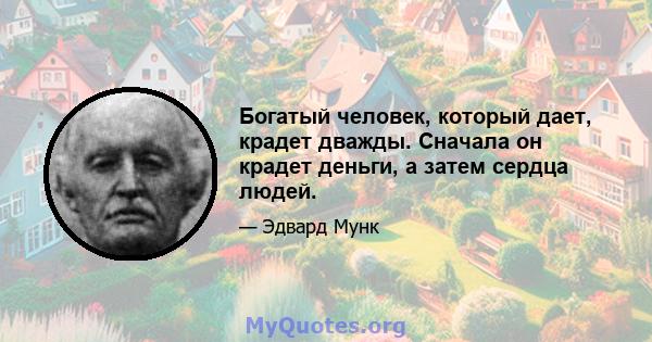 Богатый человек, который дает, крадет дважды. Сначала он крадет деньги, а затем сердца людей.