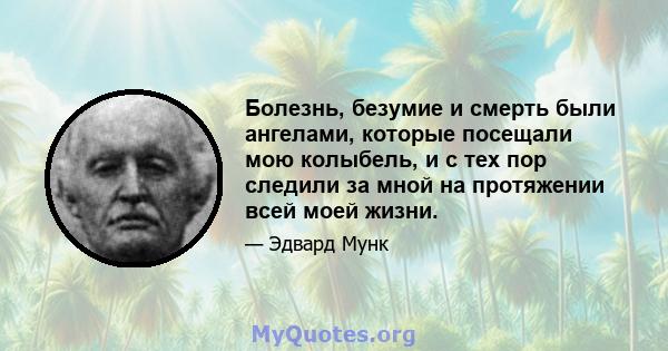 Болезнь, безумие и смерть были ангелами, которые посещали мою колыбель, и с тех пор следили за мной на протяжении всей моей жизни.