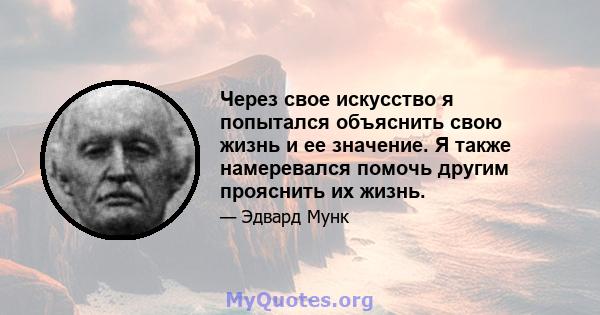 Через свое искусство я попытался объяснить свою жизнь и ее значение. Я также намеревался помочь другим прояснить их жизнь.