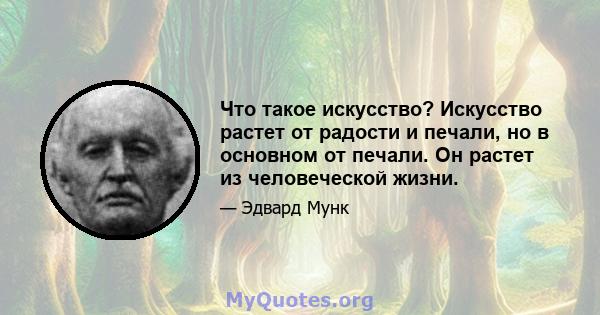 Что такое искусство? Искусство растет от радости и печали, но в основном от печали. Он растет из человеческой жизни.