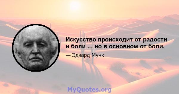 Искусство происходит от радости и боли ... но в основном от боли.