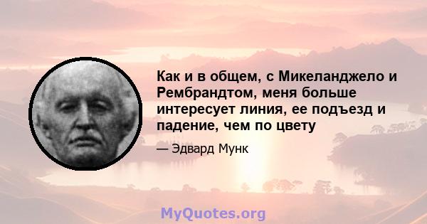 Как и в общем, с Микеланджело и Рембрандтом, меня больше интересует линия, ее подъезд и падение, чем по цвету