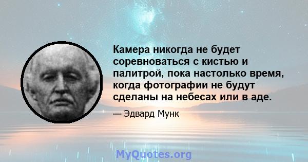 Камера никогда не будет соревноваться с кистью и палитрой, пока настолько время, когда фотографии не будут сделаны на небесах или в аде.