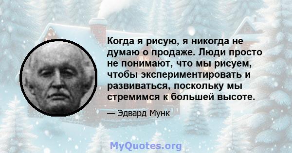 Когда я рисую, я никогда не думаю о продаже. Люди просто не понимают, что мы рисуем, чтобы экспериментировать и развиваться, поскольку мы стремимся к большей высоте.