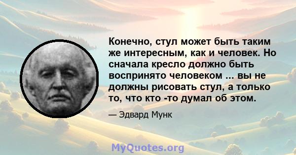 Конечно, стул может быть таким же интересным, как и человек. Но сначала кресло должно быть воспринято человеком ... вы не должны рисовать стул, а только то, что кто -то думал об этом.