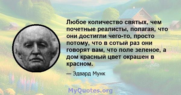 Любое количество святых, чем почетные реалисты, полагая, что они достигли чего-то, просто потому, что в сотый раз они говорят вам, что поле зеленое, а дом красный цвет окрашен в красном.