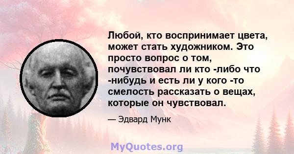 Любой, кто воспринимает цвета, может стать художником. Это просто вопрос о том, почувствовал ли кто -либо что -нибудь и есть ли у кого -то смелость рассказать о вещах, которые он чувствовал.