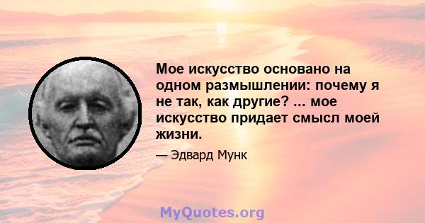 Мое искусство основано на одном размышлении: почему я не так, как другие? ... мое искусство придает смысл моей жизни.