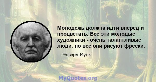 Молодежь должна идти вперед и процветать. Все эти молодые художники - очень талантливые люди, но все они рисуют фрески.