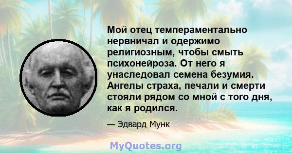 Мой отец темпераментально нервничал и одержимо религиозным, чтобы смыть психонейроза. От него я унаследовал семена безумия. Ангелы страха, печали и смерти стояли рядом со мной с того дня, как я родился.