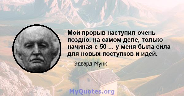 Мой прорыв наступил очень поздно, на самом деле, только начиная с 50 ... у меня была сила для новых поступков и идей.