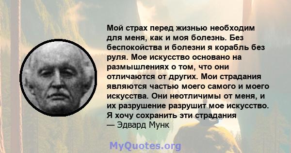 Мой страх перед жизнью необходим для меня, как и моя болезнь. Без беспокойства и болезни я корабль без руля. Мое искусство основано на размышлениях о том, что они отличаются от других. Мои страдания являются частью