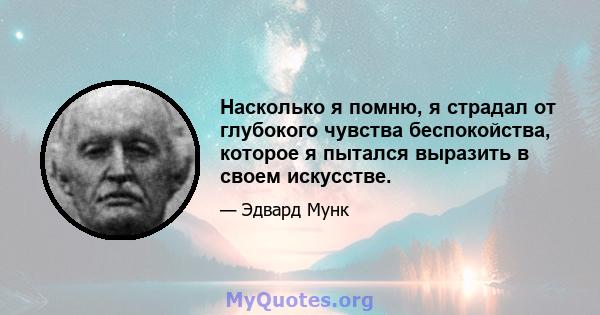 Насколько я помню, я страдал от глубокого чувства беспокойства, которое я пытался выразить в своем искусстве.